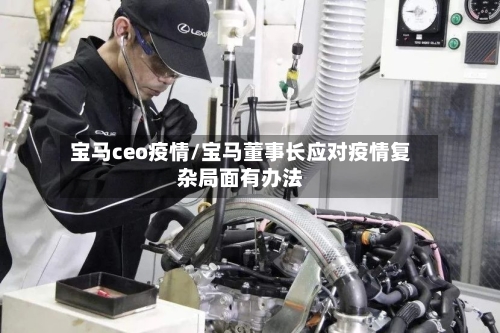 宝马ceo疫情/宝马董事长应对疫情复杂局面有办法-第3张图片