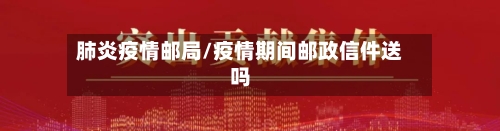 肺炎疫情邮局/疫情期间邮政信件送吗-第3张图片