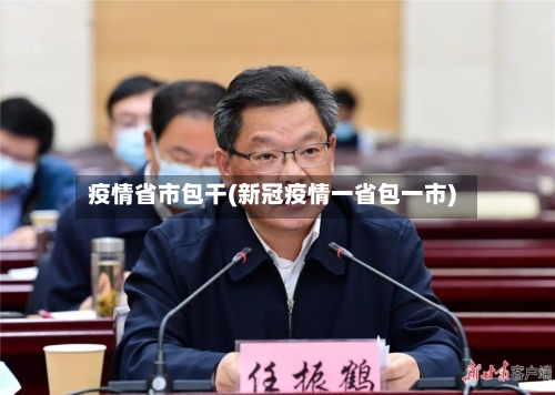 疫情省市包干(新冠疫情一省包一市)-第1张图片