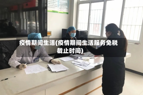 疫情期间生活(疫情期间生活服务免税截止时间)-第1张图片