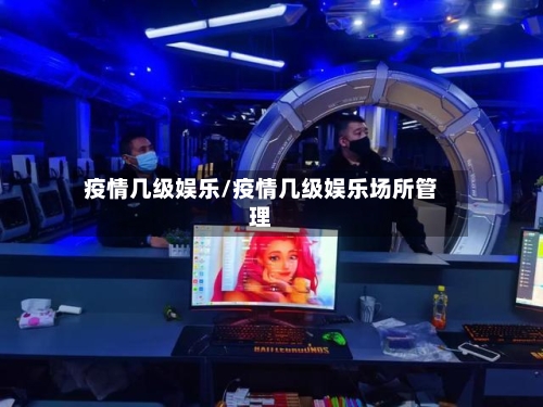 疫情几级娱乐/疫情几级娱乐场所管理-第2张图片