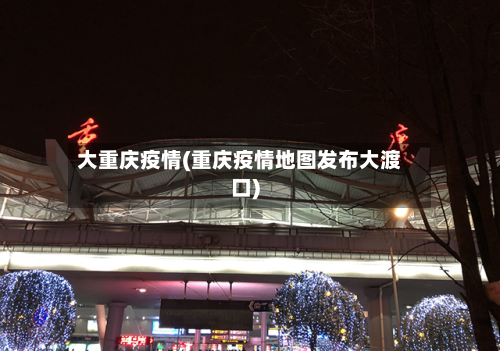大重庆疫情(重庆疫情地图发布大渡口)-第2张图片