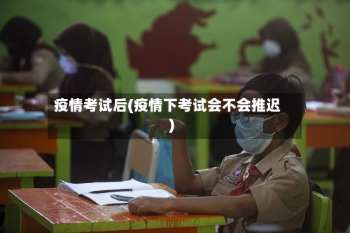 疫情考试后(疫情下考试会不会推迟)-第1张图片