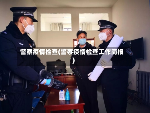 警察疫情检查(警察疫情检查工作简报)-第1张图片