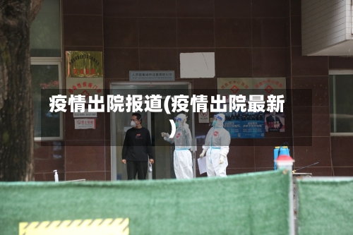 疫情出院报道(疫情出院最新)-第1张图片