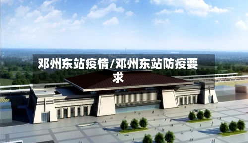 邓州东站疫情/邓州东站防疫要求-第1张图片