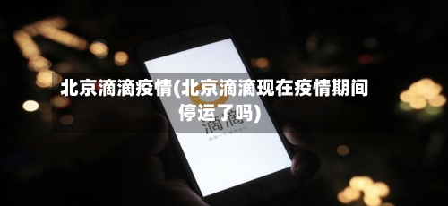 北京滴滴疫情(北京滴滴现在疫情期间停运了吗)-第2张图片
