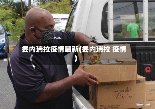 委内瑞拉疫情最新(委内瑞拉 疫情)-第2张图片