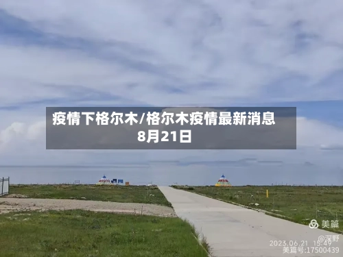 疫情下格尔木/格尔木疫情最新消息8月21日-第3张图片