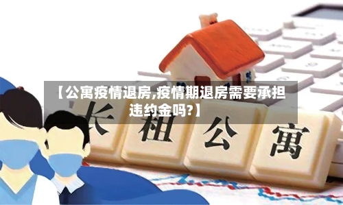 【公寓疫情退房,疫情期退房需要承担违约金吗?】-第3张图片