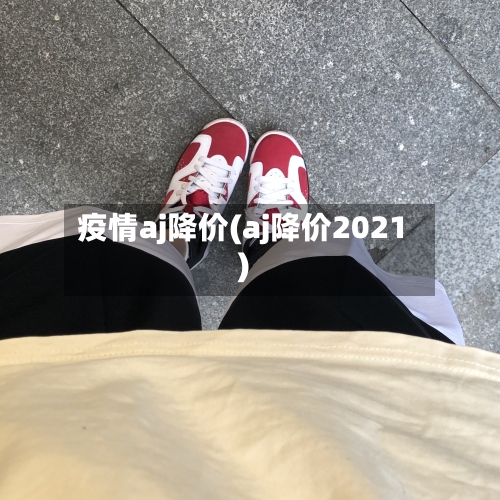 疫情aj降价(aj降价2021)-第1张图片