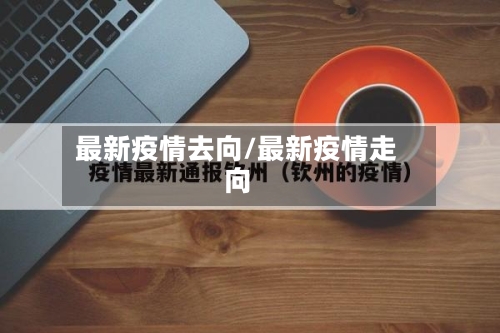 最新疫情去向/最新疫情走向-第2张图片