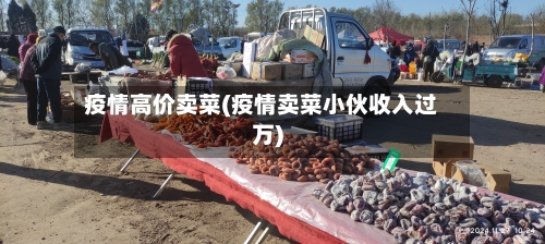 疫情高价卖菜(疫情卖菜小伙收入过万)-第3张图片