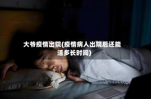 大爷疫情出院(疫情病人出院后还能活多长时间)-第1张图片