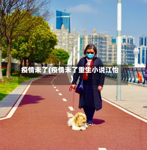 疫情未了(疫情未了重生小说江怡)-第1张图片