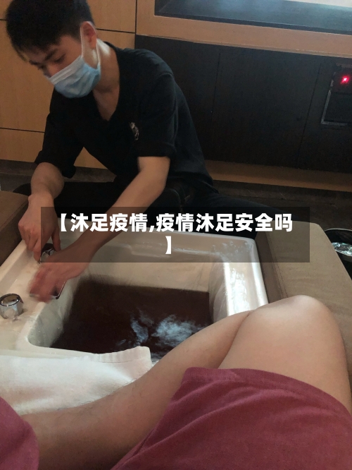 【沐足疫情,疫情沐足安全吗】-第3张图片