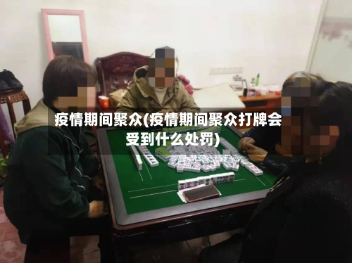 疫情期间聚众(疫情期间聚众打牌会受到什么处罚)-第1张图片