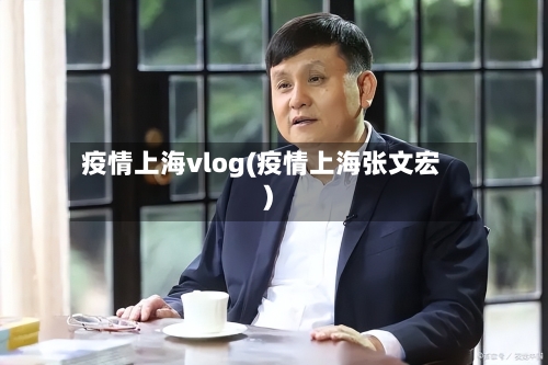疫情上海vlog(疫情上海张文宏)-第1张图片