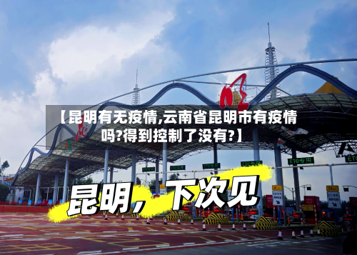 【昆明有无疫情,云南省昆明市有疫情吗?得到控制了没有?】-第1张图片