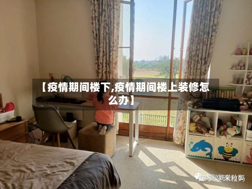 【疫情期间楼下,疫情期间楼上装修怎么办】-第2张图片