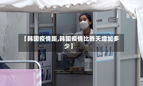 【韩国疫情距,韩国疫情比昨天增加多少】-第1张图片