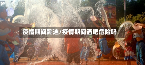 疫情期间蹦迪/疫情期间酒吧危险吗-第1张图片