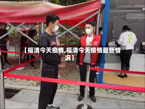 【福清今天疫情,福清今天疫情最新情况】-第2张图片