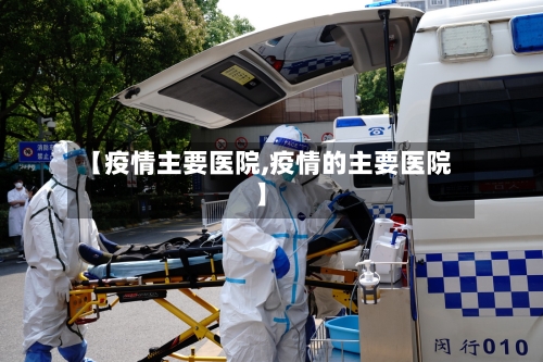 【疫情主要医院,疫情的主要医院】-第1张图片
