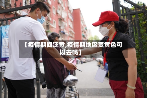 【疫情期间泛黄,疫情期地区变黄色可以去吗】-第1张图片