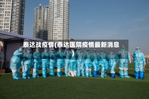 泰达战疫情(泰达医院疫情最新消息)-第1张图片
