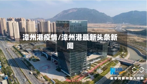漳州港疫情/漳州港最新头条新闻-第1张图片