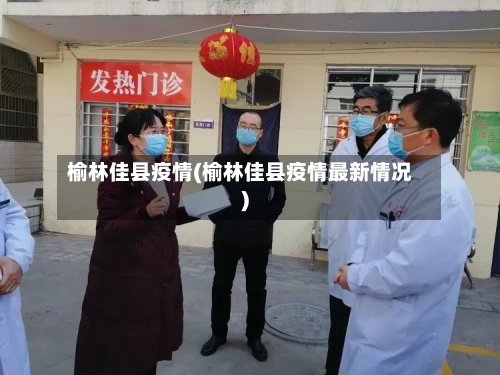 榆林佳县疫情(榆林佳县疫情最新情况)-第2张图片