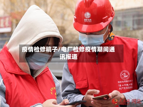 疫情检修稿子/电厂检修疫情期间通讯报道-第2张图片