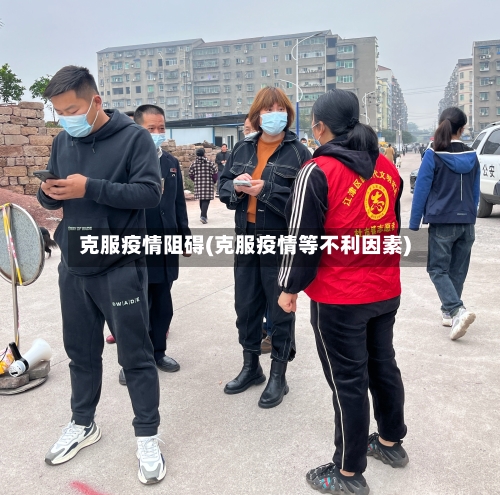 克服疫情阻碍(克服疫情等不利因素)-第2张图片