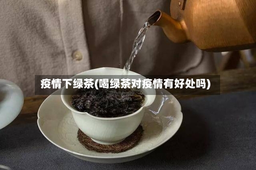 疫情下绿茶(喝绿茶对疫情有好处吗)-第3张图片