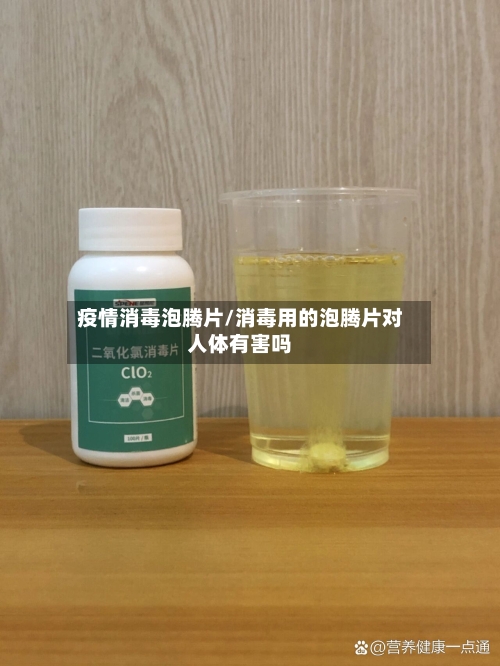 疫情消毒泡腾片/消毒用的泡腾片对人体有害吗-第3张图片