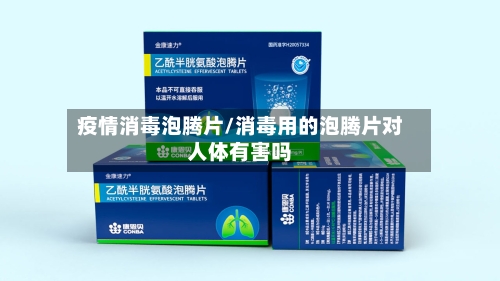疫情消毒泡腾片/消毒用的泡腾片对人体有害吗-第2张图片