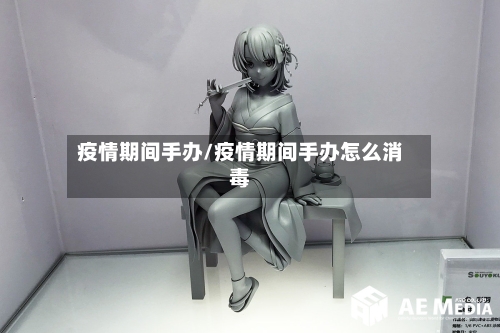 疫情期间手办/疫情期间手办怎么消毒-第3张图片
