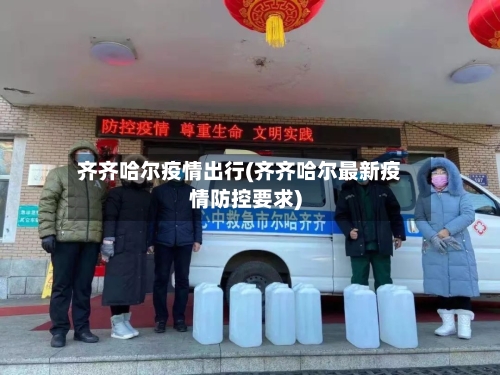 齐齐哈尔疫情出行(齐齐哈尔最新疫情防控要求)-第3张图片