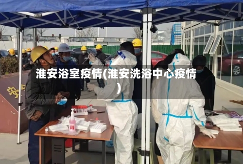 淮安浴室疫情(淮安洗浴中心疫情)-第3张图片