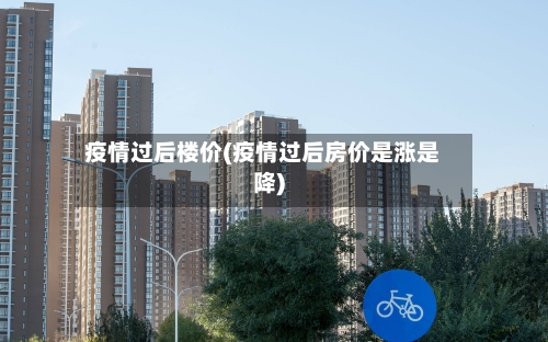 疫情过后楼价(疫情过后房价是涨是降)-第3张图片