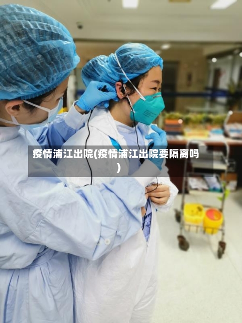 疫情浦江出院(疫情浦江出院要隔离吗)-第2张图片