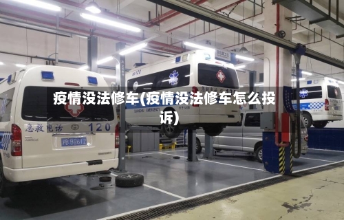 疫情没法修车(疫情没法修车怎么投诉)-第3张图片