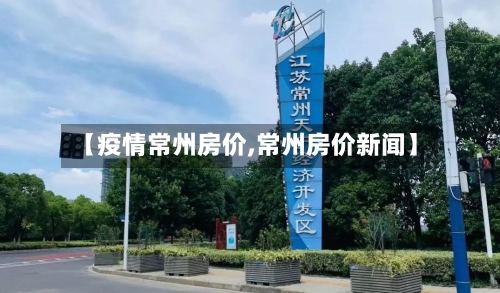 【疫情常州房价,常州房价新闻】-第3张图片