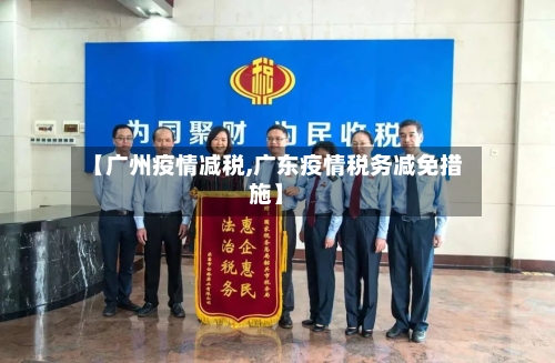 【广州疫情减税,广东疫情税务减免措施】-第2张图片