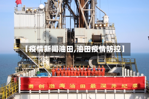 【疫情新闻油田,油田疫情防控】-第2张图片