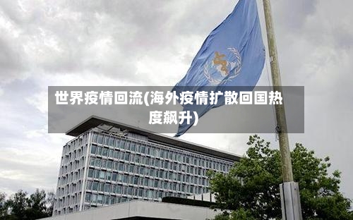 世界疫情回流(海外疫情扩散回国热度飙升)-第3张图片