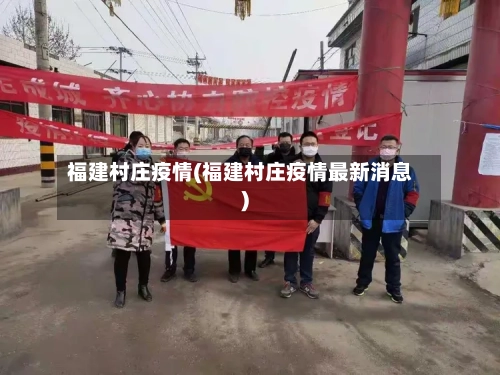 福建村庄疫情(福建村庄疫情最新消息)-第2张图片