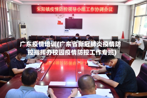 广东疫情培训(广东省新冠肺炎疫情防控指挥办校园疫情防控工作专班)-第2张图片
