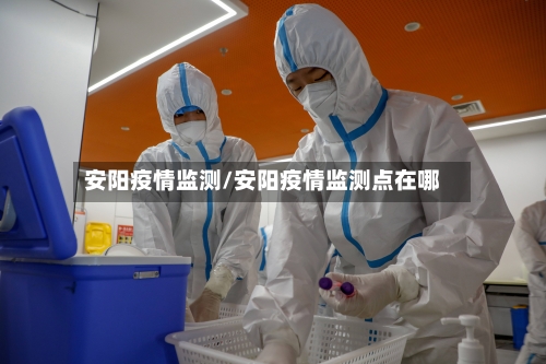 安阳疫情监测/安阳疫情监测点在哪-第3张图片